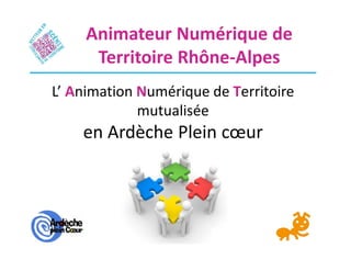L’ Animation Numérique de Territoire
mutualisée
en Ardèche Plein cœur
Animateur Numérique de
Territoire Rhône-Alpes
 