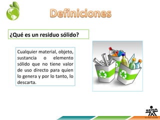 ¿Qué es un residuo sólido?

  Cualquier material, objeto,
  sustancia o elemento
  sólido que no tiene valor
  de uso directo para quien
  lo genera y por lo tanto, lo
  descarta.
 