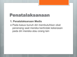 Penatalaksanaan 
1. Penatalaksanaan Medis 
 Pada kasus bunuh diri membutuhkan obat 
penenang saat mereka bertindak kekerasan 
pada diri mereka atau orang lain 
 