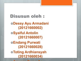 Disusun oleh : 
Dessy Ayu Armadani 
(20121660002) 
Syaiful Antolin 
(20121660007) 
Endang Purwati 
(20121660028) 
Toting Ardhiansyah 
(20121660034) 
Ameraa Sama Ae 
 