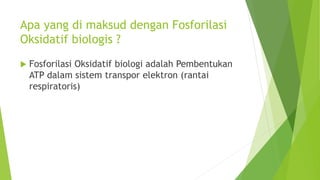 Apa yang di maksud dengan Fosforilasi
Oksidatif biologis ?
 Fosforilasi Oksidatif biologi adalah Pembentukan
ATP dalam sistem transpor elektron (rantai
respiratoris)
 