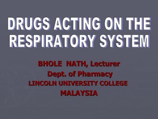 BHOLE  NATH, Lecturer Dept. of Pharmacy LINCOLN UNIVERSITY COLLEGE  MALAYSIA DRUGS ACTING ON THE  RESPIRATORY SYSTEM 