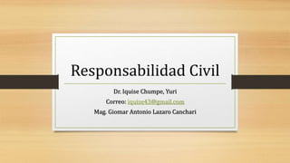 Responsabilidad Civil
Dr. Iquise Chumpe, Yuri
Correo: iquise43@gmail.com
Mag. Giomar Antonio Lazaro Canchari
 