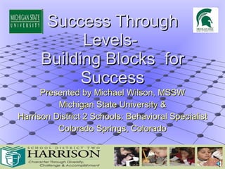 Success Through Levels-  Building Blocks  for Success Presented by Michael Wilson, MSSW Michigan State University & Harrison District 2 Schools: Behavioral Specialist Colorado Springs, Colorado 