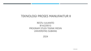 TEKNOLOGI PROSES MANUFAKTUR II
RESTU JULIANTO
B1A220013
PROGRAM STUDI TEKNIK MESIN
UNIVERSITAS SUBANG
2024
17/04/2024
 