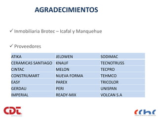 AGRADECIMIENTOS
 Inmobiliaria Brotec – Icafal y Manquehue
 Proveedores
47
ATIKA JELDWEN SODIMAC
CERAMICAS SANTIAGO KNAUF TECNOTRUSS
CINTAC MELON TECPRO
CONSTRUMART NUEVA FORMA TEHMCO
EASY PAREX TRICOLOR
GERDAU PERI UNISPAN
IMPERIAL READY-MIX VOLCAN S.A
 