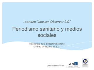 Periodismo sanitario y medios sociales I sondeo “JanssenObserver 2.0” II Congreso de la Blogosfera Sanitaria Madrid, 17 de junio de 2011 Con la colaboración de  