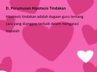 D. Perumusan Hipotesis Tindakan
Hipotesis tindakan adalah dugaan guru tentang
cara yang dianggap terbaik dalam mengatasi
masalah
 