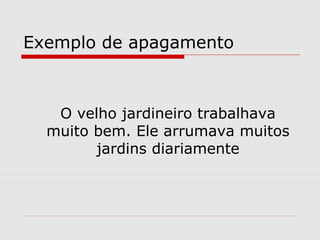 Exemplo de apagamento



   O velho jardineiro trabalhava
  muito bem. Ele arrumava muitos
        jardins diariamente
 