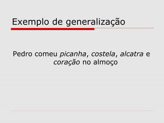 Exemplo de generalização


Pedro comeu picanha, costela, alcatra e
          coração no almoço
 