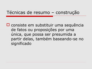 Técnicas de resumo – construção

 consiste em substituir uma sequência
  de fatos ou proposições por uma
  única, que possa ser presumida a
  partir delas, também baseando-se no
  significado
 