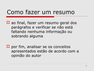 Como fazer um resumo
 ao final, fazer um resumo geral dos
  parágrafos e verificar se não está
  faltando nenhuma informação ou
  sobrando alguma

 por fim, analisar se os conceitos
  apresentados estão de acordo com a
  opinião do autor

                                        7
 