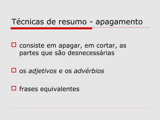 Técnicas de resumo - apagamento

 consiste em apagar, em cortar, as
  partes que são desnecessárias

 os adjetivos e os advérbios

 frases equivalentes
 