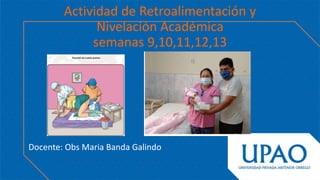 Actividad de Retroalimentación y
Nivelación Académica
semanas 9,10,11,12,13
Docente: Obs Maria Banda Galindo
 