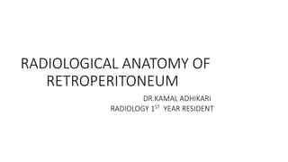 RADIOLOGICAL ANATOMY OF
RETROPERITONEUM
DR.KAMAL ADHIKARI
RADIOLOGY 1ST YEAR RESIDENT
 