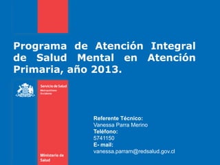 Programa de Atención Integral
de Salud Mental en Atención
Primaria, año 2013.
Referente Técnico:
Vanessa Parra Merino
Teléfono:
5741150
E- mail:
vanessa.parram@redsalud.gov.cl
 