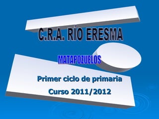 C.R.A. RÍO ERESMA Primer ciclo de primaria Curso 2011/2012 MATAPOZUELOS 