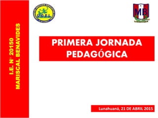 PRIMERA JORNADA
PEDAGÓGICA
Lunahuaná, 21 DE ABRIL 2015
I.E.N°20150
MARISCALBENAVIDES
 