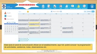 BIENVENIDOS
Este será el canal de comunicación oficial con el establecimiento, aquí Ud. podrá conocer la programación
de actividades, asistencia, notas, observaciones etc.
 