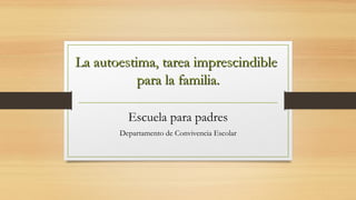 Escuela para padres
Departamento de Convivencia Escolar
La autoestima, tarea imprescindibleLa autoestima, tarea imprescindible
para la familia.para la familia.
 