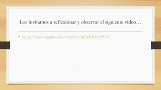 Los invitamos a reflexionar y observar el siguiente video…
• https://www.youtube.com/watch?v=BJEDHtMXfWM
 