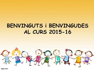 BENVINGUTS i BENVINGUDES
AL CURS 2015-16
 