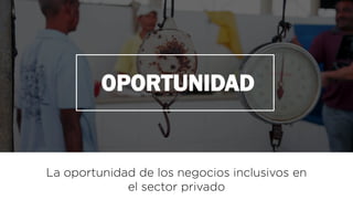 OPORTUNIDAD
La oportunidad de los negocios inclusivos en
el sector privado
 