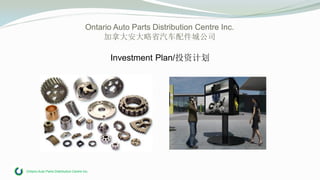 Ontario Auto Parts Distribution Centre Inc.
Ontario Auto Parts Distribution Centre Inc.
加拿大安大略省汽车配件城公司
Investment Plan/投资计划
 