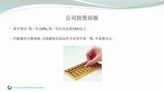 Ontario Auto Parts Distribution Centre Inc.
公司投资回报
 保守预计: 第一年为8%, 第一年后应达到14%以上.
 汽配城分几期来做. 目前融资目标运作只是其中第一期. 开发潜力大.
 