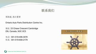 Ontario Auto Parts Distribution Centre Inc.
联系我们
邢海建, 执行董事
Ontario Auto Parts Distribution Centre Inc.
地址: 23 Chase Crescent Cambridge
ON, Canada, N3C 0C5
电话: 001-519-496-3078
传真: 001-519-658-2179
 