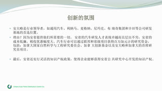 Ontario Auto Parts Distribution Centre Inc.
创新的氛围
 安大略是行业领导者，如通用汽车、利纳马、麦格纳、尼玛克、布 瑞奇集团和丰田等公司研发
基地的首选位置。
 理由？因为安省提供他们所需要的一切。 安省的汽车研发人才表现卓越而且层出不穷，安省的
成本低廉，税收优惠幅度大。汽车行业可以通过联邦和省级项目获得百万加元计的研究资金，
包括：加拿大国家自然科学与工程研究委员会、加拿 大创新基金以及安大略和加拿大的首席研
究员项目。
 最后，安省还实行灵活的知识产权政策，使得企业能够获得安省公 共研究中心开发的知识产权。
 