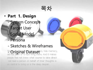 목차
• Part 1. Design
- System Concept
- Target User
- Social Model
- Persona
- Sketches & Wireframes
- Original Dataset
 