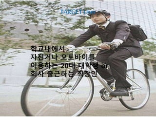TARGET User
학교내에서
자전거나 오토바이를
이용하는 20대 대학생 or
회사 출근하는 직장인
 