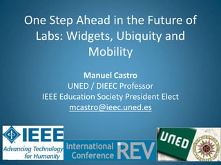 One Step Ahead in the Future of
 Labs: Widgets, Ubiquity and
           Mobility
              Manuel Castro
          UNED / DIEEC Professor
   IEEE Education Society President Elect
          mcastro@ieec.uned.es




                                            1
 