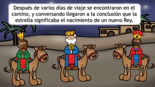 Después de varios días de viaje se encontraron en el
camino, y conversando llegaron a la conclusión que la
estrella significaba el nacimiento de un nuevo Rey.
 