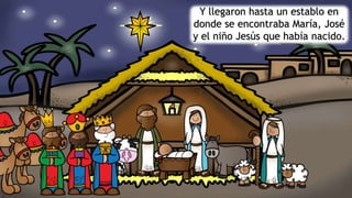 Y llegaron hasta un establo en
donde se encontraba María, José
y el niño Jesús que había nacido.
 