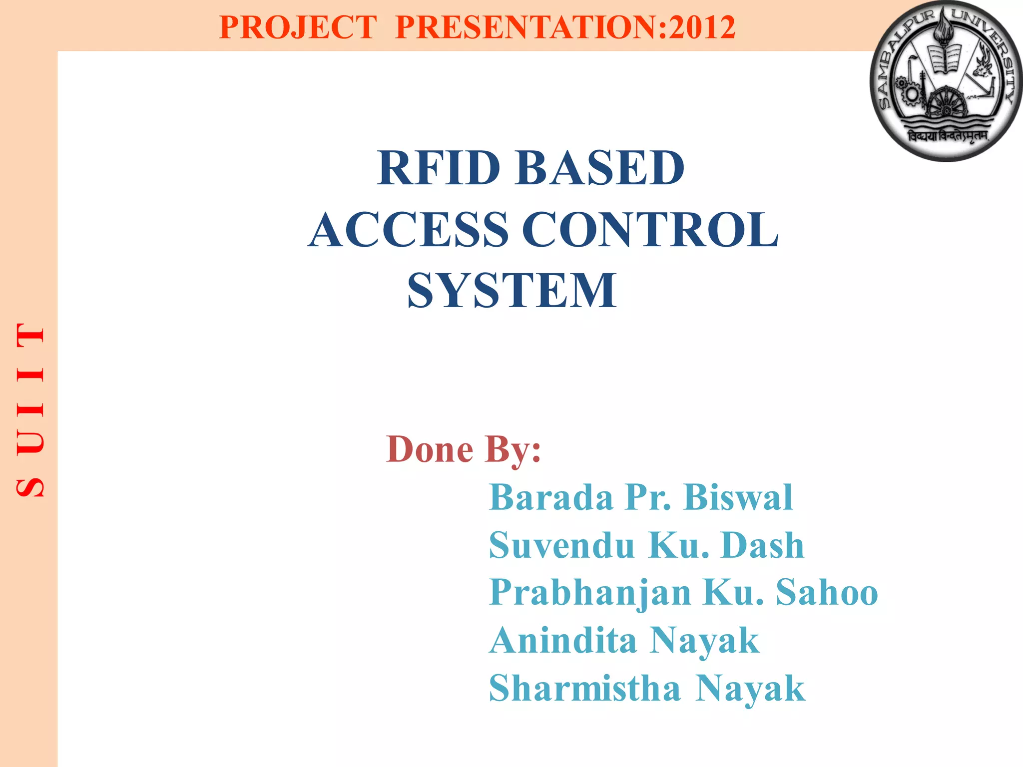 PROJECT PRESENTATION:2012
Done By:
Barada Pr. Biswal
Suvendu Ku. Dash
Prabhanjan Ku. Sahoo
Anindita Nayak
Sharmistha Nayak
3
RFID BASED
ACCESS CONTROL
SYSTEM
SUIIT
 