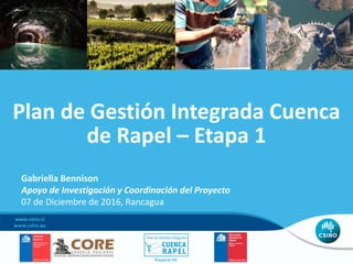 Plan de Gestión Integrada Cuenca
de Rapel – Etapa 1
www.csiro.cl
Gabriella Bennison
Apoyo de Investigación y Coordinación del Proyecto
07 de Diciembre de 2016, Rancagua
 
