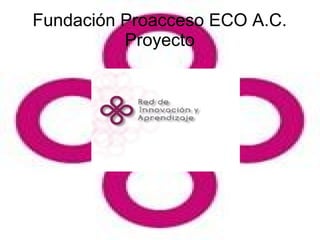 Fundación Proacceso ECO A.C.
Proyecto
 
