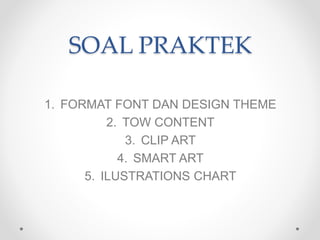 SOAL PRAKTEK
1. FORMAT FONT DAN DESIGN THEME
2. TOW CONTENT
3. CLIP ART
4. SMART ART
5. ILUSTRATIONS CHART
 