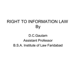 RIGHT TO INFORMATION LAW
By
D.C.Gautam
Assistant Professor
B.S.A. Institute of Law Faridabad
 