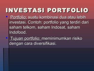 INVESTASI PORTFOLIOINVESTASI PORTFOLIO
 Portfolio:Portfolio: suatu kombinasi dua atau lebihsuatu kombinasi dua atau lebih
investasi. Contoh: portfolioinvestasi. Contoh: portfolio yangyang terdiriterdiri daridari
saham telkom, saham Indosat, sahamsaham telkom, saham Indosat, saham
Indofood.Indofood.
 Tujuan portfolio:Tujuan portfolio: meminimumkan risikomeminimumkan risiko
dengan cara diversifikasi.dengan cara diversifikasi.
 