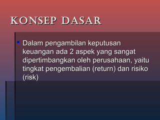 KONSEP DASARKONSEP DASAR
 Dalam pengambilan keputusanDalam pengambilan keputusan
keuangan ada 2 aspek yang sangatkeuangan ada 2 aspek yang sangat
dipertimbangkan oleh perusahaan, yaitudipertimbangkan oleh perusahaan, yaitu
tingkat pengembalian (return) dan risikotingkat pengembalian (return) dan risiko
(risk)(risk)
 