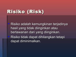 Risiko (Risk)Risiko (Risk)
 Risiko adalah kemungkinan terjadinyaRisiko adalah kemungkinan terjadinya
hasil yang tidak diinginkan atauhasil yang tidak diinginkan atau
berlawanan dari yang diinginkan.berlawanan dari yang diinginkan.
 Risiko tidak dapat dihilangkan tetapiRisiko tidak dapat dihilangkan tetapi
dapat diminimalkan.dapat diminimalkan.
 