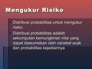 Mengukur RisikoMengukur Risiko
 Distribusi probabilitas untuk mengukurDistribusi probabilitas untuk mengukur
risiko.risiko.
 Distribusi probabilitas adalahDistribusi probabilitas adalah
sekumpulan kemungkinan nilai yangsekumpulan kemungkinan nilai yang
dapat diasumsikan oleh variabel acakdapat diasumsikan oleh variabel acak
dan probabilitas kejadiannyadan probabilitas kejadiannya
 