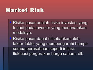 Market RiskMarket Risk
 Risiko pasar adalah risiko investasi yangRisiko pasar adalah risiko investasi yang
terjadi pada investor yang menanamkanterjadi pada investor yang menanamkan
modalnya.modalnya.
 Risiko pasar dapat diRisiko pasar dapat diisebabkan olehisebabkan oleh
faktorfaktor-faktor-faktor yang mempengaruhi hampiryang mempengaruhi hampir
semua perusahaan seperti inflasi,semua perusahaan seperti inflasi,
fluktuasi pergerakan harga sahamfluktuasi pergerakan harga saham, dll., dll.
 