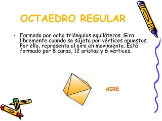 OCTAEDRO REGULAR
• Formado por ocho triángulos equiláteros. Gira
libremente cuando se sujeta por vértices opuestos.
Por ello, representa al aire en movimiento. Está
formado por 8 caras, 12 aristas y 6 vértices.
AIRE
 