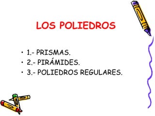 LOS POLIEDROS
• 1.- PRISMAS.
• 2.- PIRÁMIDES.
• 3.- POLIEDROS REGULARES.
 
