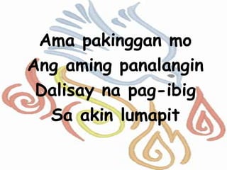 Ama pakinggan mo
Ang aming panalangin
Dalisay na pag-ibig
Sa akin lumapit
 