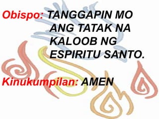Obispo: TANGGAPIN MO
ANG TATAK NA
KALOOB NG
ESPIRITU SANTO.
Kinukumpilan: AMEN
 